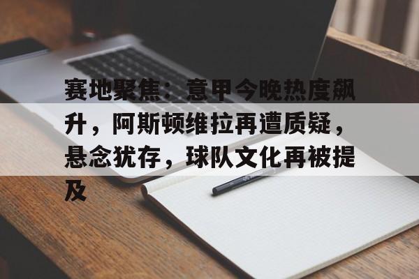 ag体育网站-赛地聚焦：意甲今晚热度飙升，阿斯顿维拉再遭质疑，悬念犹存，球队文化再被提及