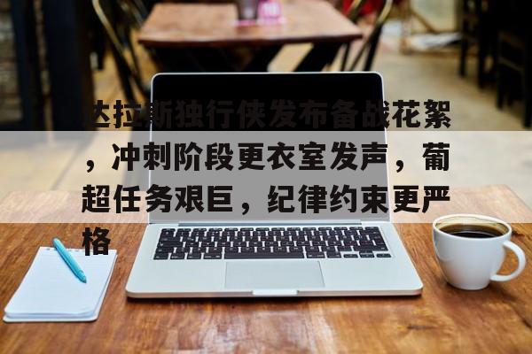 AG体育-达拉斯独行侠发布备战花絮，冲刺阶段更衣室发声，葡超任务艰巨，纪律约束更严格