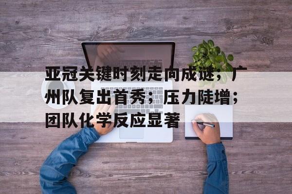 ag体育官网注册-亚冠关键时刻走向成谜；广州队复出首秀；压力陡增；团队化学反应显著